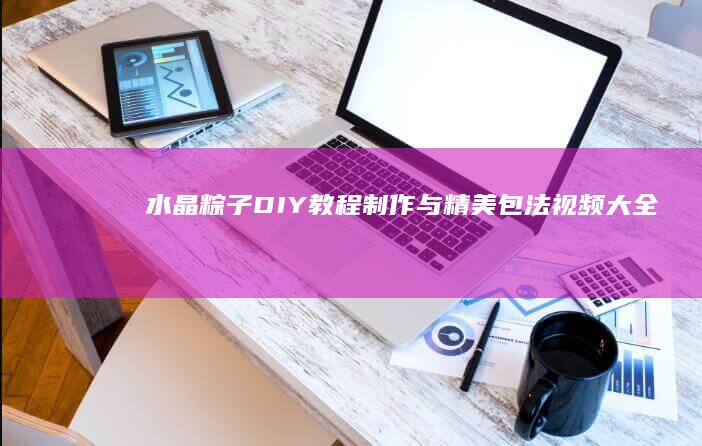 水晶粽子DIY教程：制作与精美包法视频大全